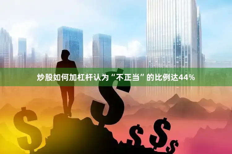 炒股如何加杠杆认为“不正当”的比例达44%