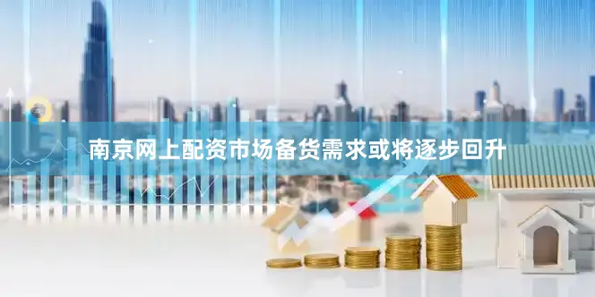 南京网上配资市场备货需求或将逐步回升