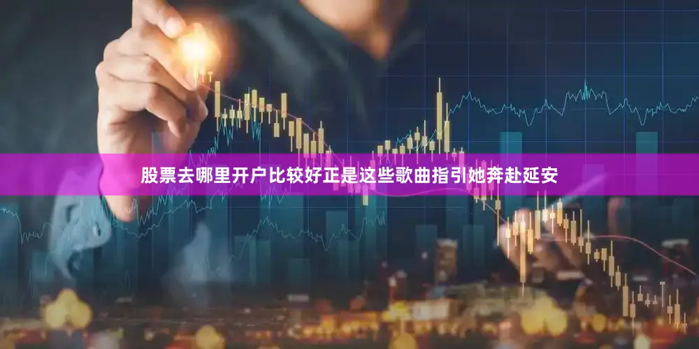 股票去哪里开户比较好正是这些歌曲指引她奔赴延安