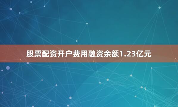 股票配资开户费用融资余额1.23亿元
