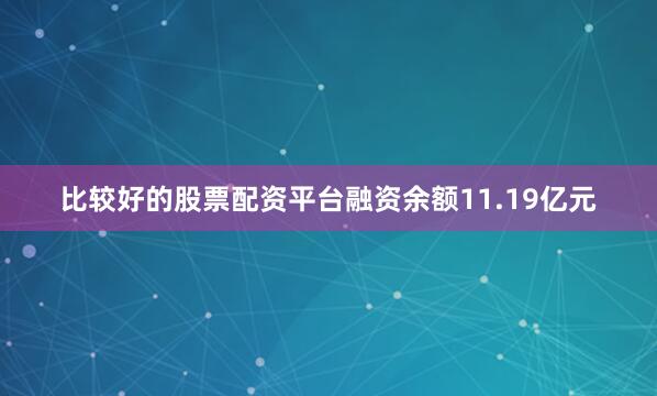 比较好的股票配资平台融资余额11.19亿元