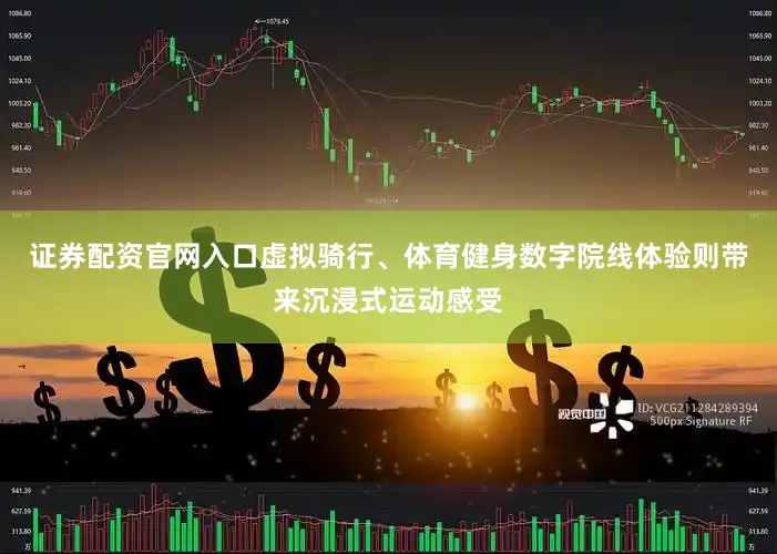 证券配资官网入口虚拟骑行、体育健身数字院线体验则带来沉浸式运动感受