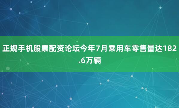 正规手机股票配资论坛今年7月乘用车零售量达182.6万辆