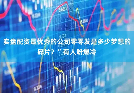 实盘配资最优秀的公司零零发是多少梦想的碎片？”有人盼爆冷