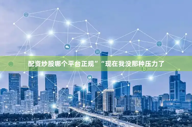 配资炒股哪个平台正规”“现在我没那种压力了