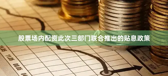 股票场内配资此次三部门联合推出的贴息政策