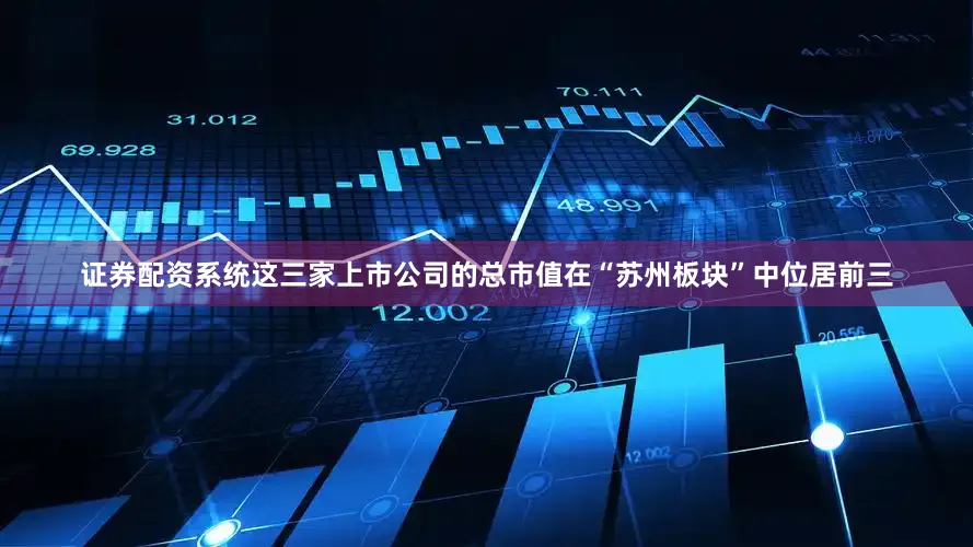 证券配资系统这三家上市公司的总市值在“苏州板块”中位居前三