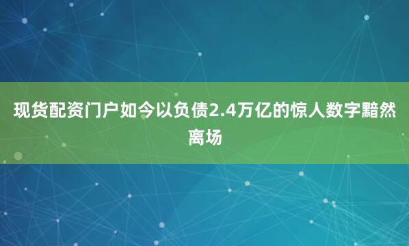 现货配资门户如今以负债2.4万亿的惊人数字黯然离场