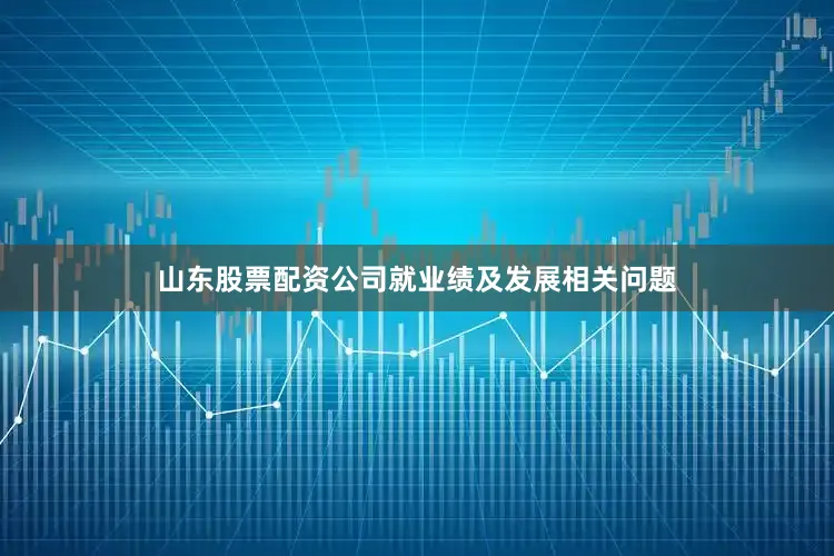 山东股票配资公司　　就业绩及发展相关问题