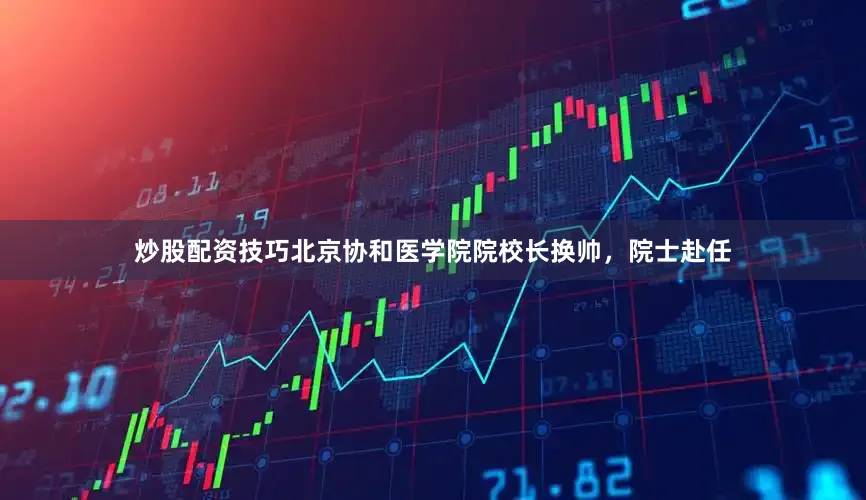 炒股配资技巧北京协和医学院院校长换帅，院士赴任