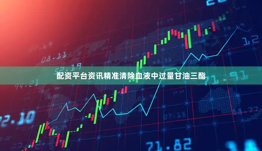 配资平台资讯精准清除血液中过量甘油三酯