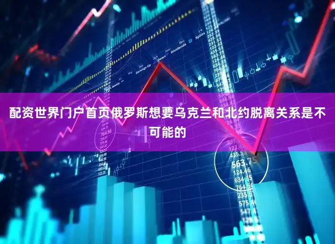 配资世界门户首页俄罗斯想要乌克兰和北约脱离关系是不可能的