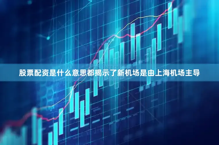 股票配资是什么意思都揭示了新机场是由上海机场主导