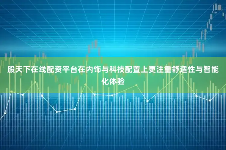 股天下在线配资平台在内饰与科技配置上更注重舒适性与智能化体验